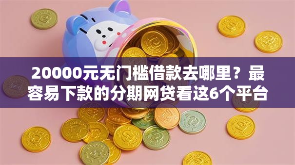 20000元无门槛借款去哪里？最容易下款的分期网贷看这6个平台