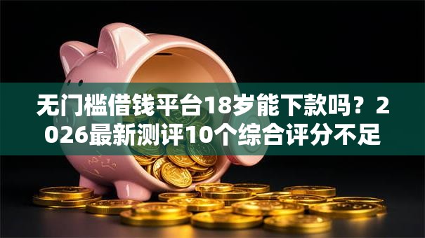 无门槛借钱平台18岁能下款吗？2026最新测评10个综合评分不足有负债都能下款软件