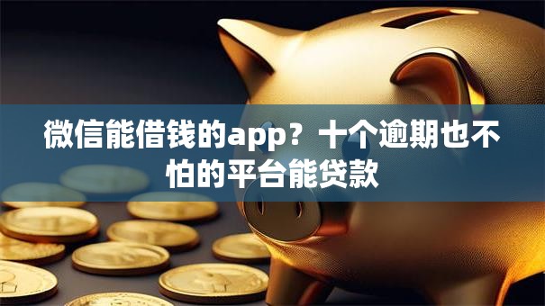 微信能借钱的app?十个逾期也不怕的平台能贷款 微信能借钱的app?十个逾期也不怕的平台能贷款