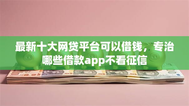 最新十大网贷平台可以借钱,专治哪些借款app不看征信 最新十大网贷平台可以借钱,专治哪些借款app不看征信