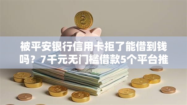 被平安银行信用卡拒了能借到钱吗?7千元无门槛借款5个平台推荐 被平安银行信用卡拒了能借到钱吗?7千元无门槛借款5个平台推荐