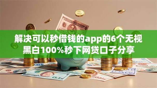 解决可以秒借钱的app的6个无视黑白100%秒下网贷口子分享 解决可以秒借钱的app的6个无视黑白100%秒下网贷口子分享