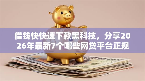 借钱快快速下款黑科技，分享2026年最新7个哪些网贷平台正规