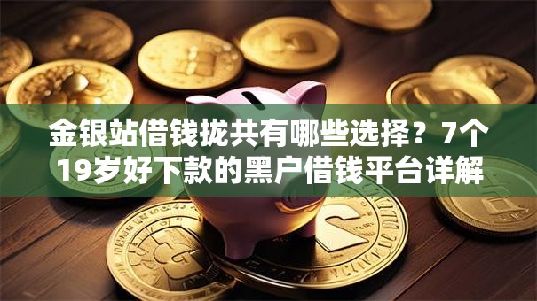 金银站借钱拢共有哪些选择?7个19岁好下款的黑户借钱平台详解 金银站借钱拢共有哪些选择?7个19岁好下款的黑户借钱平台详解