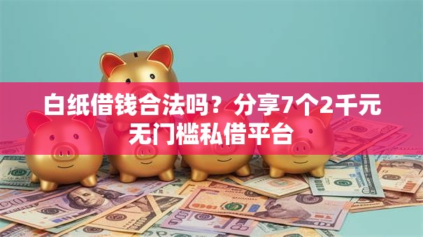 白纸借钱合法吗？分享7个2千元无门槛私借平台