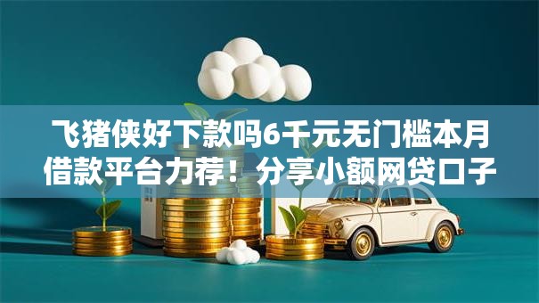 飞猪侠好下款吗6千元无门槛本月借款平台力荐！分享小额网贷口子6千元无门槛借款