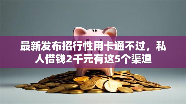 最新发布招行性用卡通不过，私人借钱2千元有这5个渠道