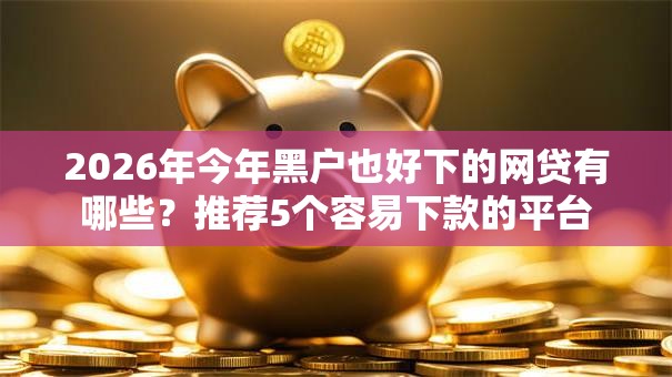 2026年今年黑户也好下的网贷有哪些？推荐5个容易下款的平台