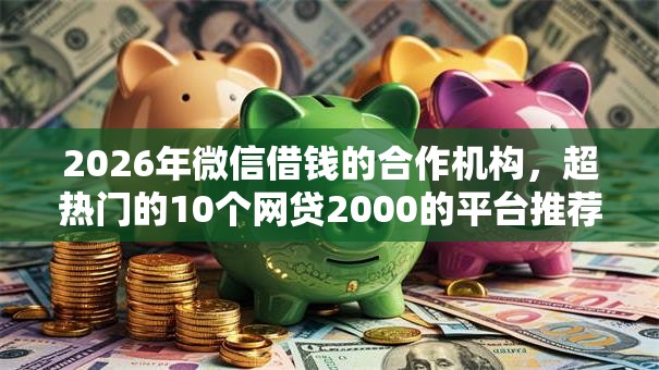 2026年微信借钱的合作机构，超热门的10个网贷2000的平台推荐