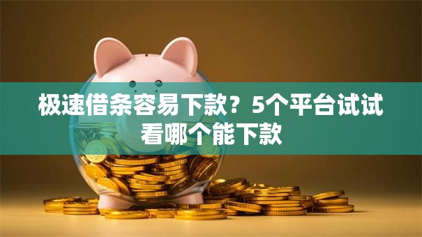 极速借条容易下款?5个平台试试看哪个能下款 极速借条容易下款?5个平台试试看哪个能下款