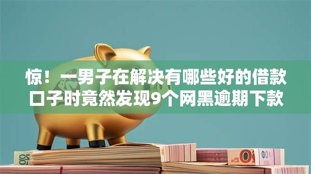 惊！一男子在解决有哪些好的借款口子时竟然发现9个网黑逾期下款口子，事后分享了出来