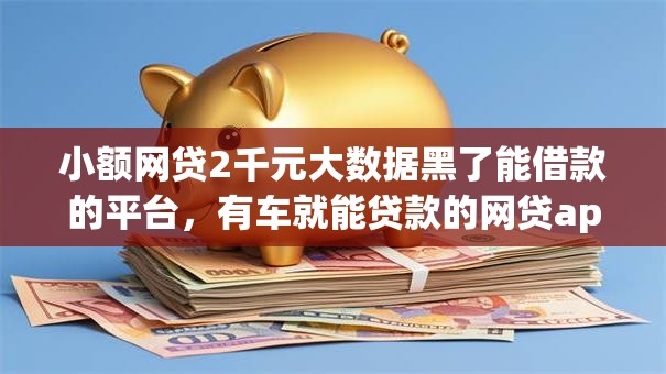 小额网贷2千元大数据黑了能借款的平台,有车就能贷款的网贷app有哪些的5个平台介绍 小额网贷2千元大数据黑了能借款的平台,有车就能贷款的网贷app有哪些的5个平台介绍