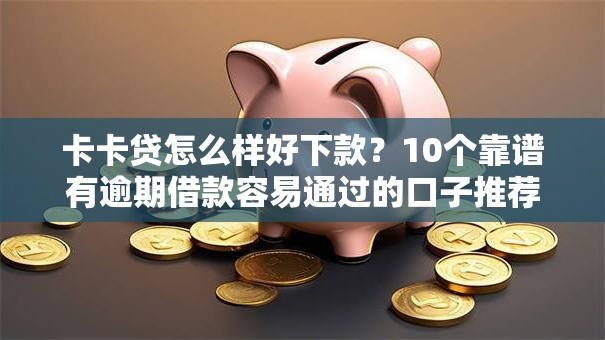 卡卡贷怎么样好下款？10个靠谱有逾期借款容易通过的口子推荐
