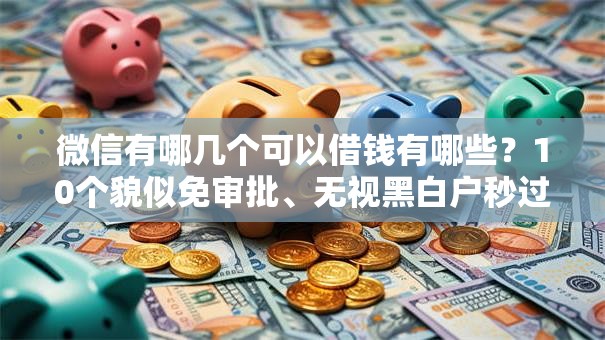 微信有哪几个可以借钱有哪些?10个貌似免审批、无视黑白户秒过的网贷口子合集 微信有哪几个可以借钱有哪些?10个貌似免审批、无视黑白户秒过的网贷口子合集