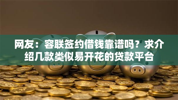 网友:容联签约借钱靠谱吗?求介绍几款类似易开花的贷款平台 网友:容联签约借钱靠谱吗?求介绍几款类似易开花的贷款平台
