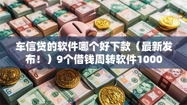 车信贷的软件哪个好下款（最新发布！）9个借钱周转软件1000