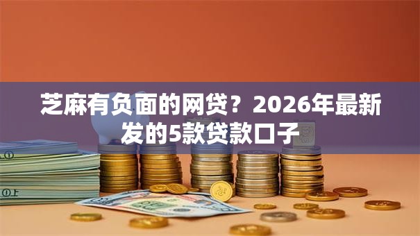 芝麻有负面的网贷？2026年最新发的5款贷款口子