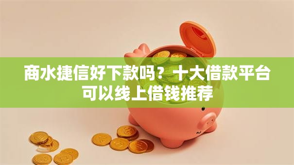 商水捷信好下款吗？十大借款平台可以线上借钱推荐