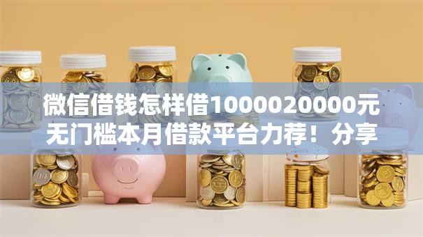 微信借钱怎样借1000020000元无门槛本月借款平台力荐！分享小额网贷口子20000元无门槛借款