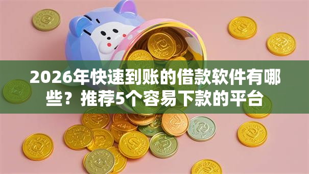 2026年快速到账的借款软件有哪些？推荐5个容易下款的平台