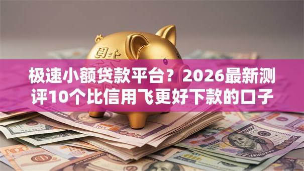 极速小额贷款平台?2026最新测评10个比信用飞更好下款的口子 极速小额贷款平台?2026最新测评10个比信用飞更好下款的口子