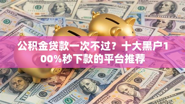 公积金贷款一次不过?十大黑户100%秒下款的平台推荐 公积金贷款一次不过?十大黑户100%秒下款的平台推荐