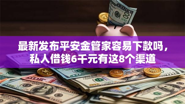 最新发布平安金管家容易下款吗，私人借钱6千元有这8个渠道