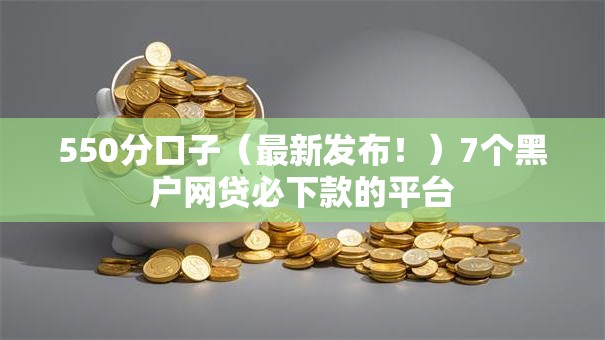 550分口子(最新发布!)7个黑户网贷必下款的平台 550分口子(最新发布!)7个黑户网贷必下款的平台