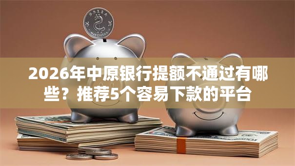 2026年中原银行提额不通过有哪些？推荐5个容易下款的平台