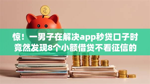 惊!一男子在解决app秒贷口子时竟然发现8个小额借贷不看征信的平台,事后分享了出来 惊!一男子在解决app秒贷口子时竟然发现8个小额借贷不看征信的平台,事后分享了出来