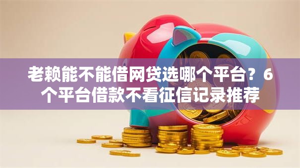 老赖能不能借网贷选哪个平台？6个平台借款不看征信记录推荐