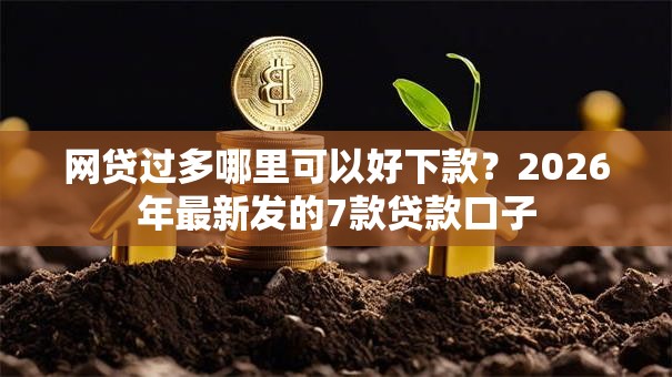 网贷过多哪里可以好下款？2026年最新发的7款贷款口子