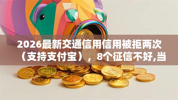 2026最新交通信用信用被拒两次（支持支付宝），8个征信不好,当前有逾期本人急需能借钱的平台无私分享
