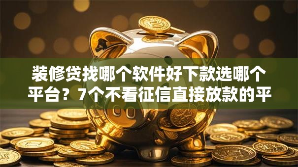 装修贷找哪个软件好下款选哪个平台?7个不看征信直接放款的平台推荐 装修贷找哪个软件好下款选哪个平台?7个不看征信直接放款的平台推荐