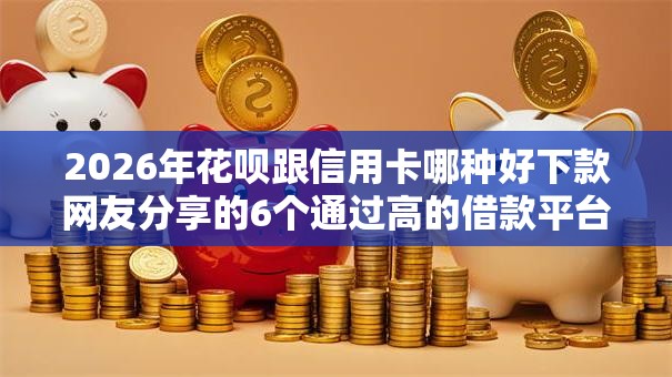 2026年花呗跟信用卡哪种好下款网友分享的6个通过高的借款平台我觉得不错！