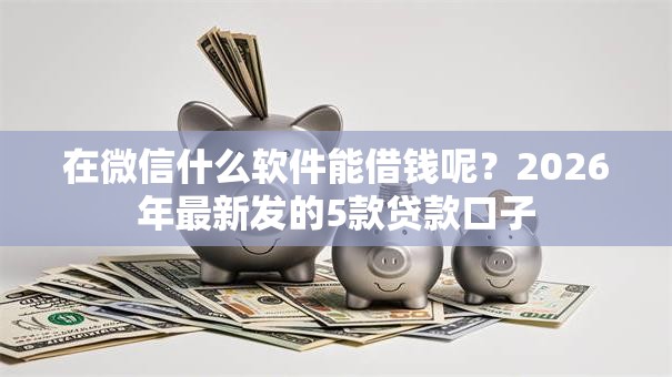 在微信什么软件能借钱呢？2026年最新发的5款贷款口子
