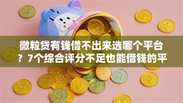 微粒贷有钱借不出来选哪个平台?7个综合评分不足也能借钱的平台推荐 微粒贷有钱借不出来选哪个平台?7个综合评分不足也能借钱的平台推荐