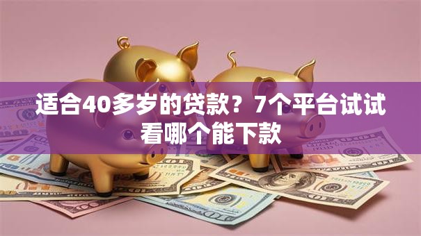 适合40多岁的贷款?7个平台试试看哪个能下款 适合40多岁的贷款?7个平台试试看哪个能下款
