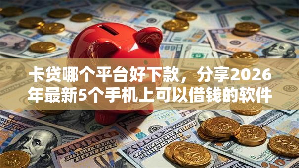 卡贷哪个平台好下款,分享2026年最新5个手机上可以借钱的软件 卡贷哪个平台好下款,分享2026年最新5个手机上可以借钱的软件
