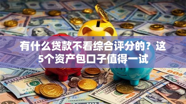 有什么贷款不看综合评分的?这5个资产包口子值得一试 有什么贷款不看综合评分的?这5个资产包口子值得一试