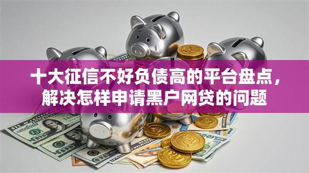十大征信不好负债高的平台盘点,解决怎样申请黑户网贷的问题 十大征信不好负债高的平台盘点,解决怎样申请黑户网贷的问题