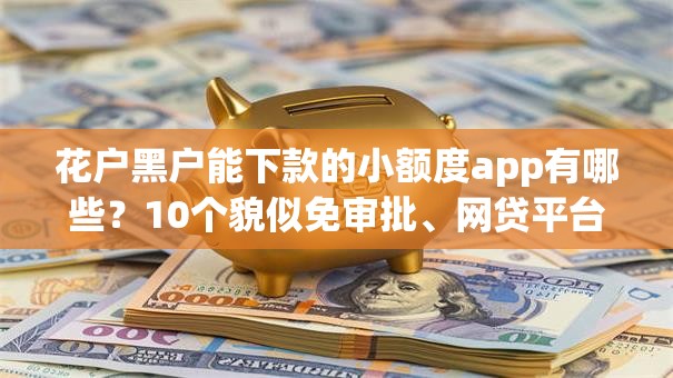 花户黑户能下款的小额度app有哪些?10个貌似免审批、网贷平台投诉举报电话合集 花户黑户能下款的小额度app有哪些?10个貌似免审批、网贷平台投诉举报电话合集