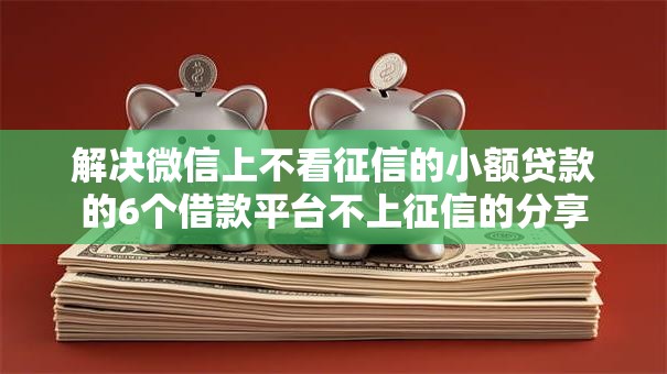 解决微信上不看征信的小额贷款的6个借款平台不上征信的分享 解决微信上不看征信的小额贷款的6个借款平台不上征信的分享