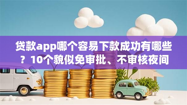 贷款app哪个容易下款成功有哪些?10个貌似免审批、不审核夜间直接放款的网贷app合集 贷款app哪个容易下款成功有哪些?10个貌似免审批、不审核夜间直接放款的网贷app合集