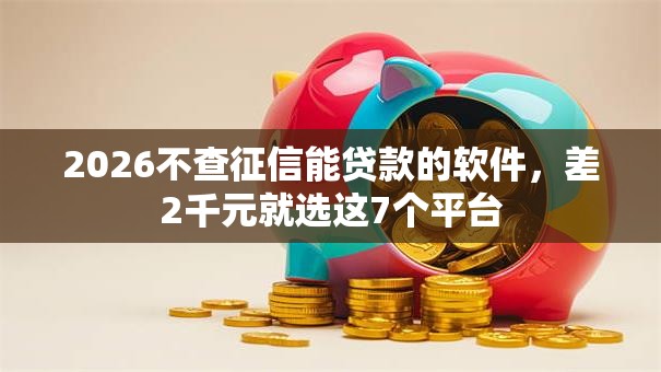 2026不查征信能贷款的软件,差2千元就选这7个平台 2026不查征信能贷款的软件,差2千元就选这7个平台