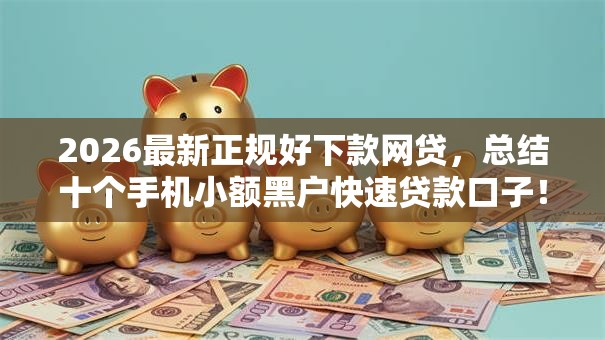 2026最新正规好下款网贷,总结十个手机小额黑户快速贷款口子! 2026最新正规好下款网贷,总结十个手机小额黑户快速贷款口子!