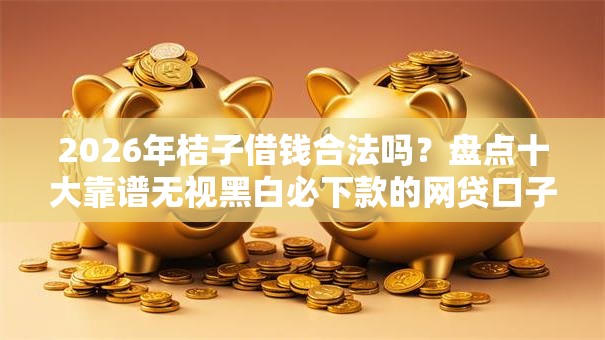 2026年桔子借钱合法吗?盘点十大靠谱无视黑白必下款的网贷口子 2026年桔子借钱合法吗?盘点十大靠谱无视黑白必下款的网贷口子