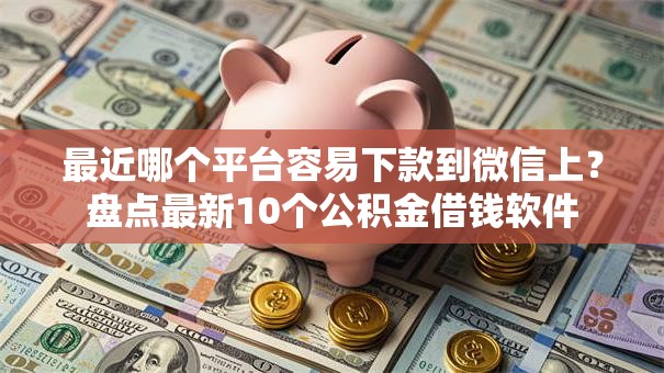 最近哪个平台容易下款到微信上?盘点最新10个公积金借钱软件 最近哪个平台容易下款到微信上?盘点最新10个公积金借钱软件
