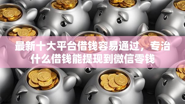 最新十大平台借钱容易通过,专治什么借钱能提现到微信零钱 最新十大平台借钱容易通过,专治什么借钱能提现到微信零钱