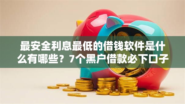 最安全利息最低的借钱软件是什么有哪些?7个黑户借款必下口子2025推荐给你 最安全利息最低的借钱软件是什么有哪些?7个黑户借款必下口子2025推荐给你
